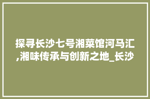 探寻长沙七号湘菜馆河马汇,湘味传承与创新之地_长沙七号湘菜馆河马汇 探寻长沙七号湘菜馆河马汇,湘味传承与创新之地_长沙七号湘菜馆河马汇 饮食拾萃