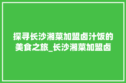 探寻长沙湘菜加盟卤汁饭的美食之旅_长沙湘菜加盟卤汁饭在哪儿 探寻长沙湘菜加盟卤汁饭的美食之旅_长沙湘菜加盟卤汁饭在哪儿 饮食拾萃