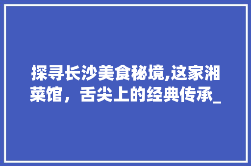 探寻长沙美食秘境,这家湘菜馆，舌尖上的经典传承_长沙哪一家湘菜最好吃的 探寻长沙美食秘境,这家湘菜馆，舌尖上的经典传承_长沙哪一家湘菜最好吃的 饮食拾萃