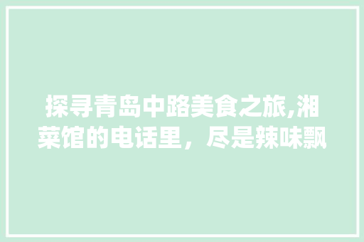 探寻青岛中路美食之旅,湘菜馆的电话里，尽是辣味飘香_青岛中路附近的湘菜馆电话 探寻青岛中路美食之旅,湘菜馆的电话里，尽是辣味飘香_青岛中路附近的湘菜馆电话 饮食拾萃