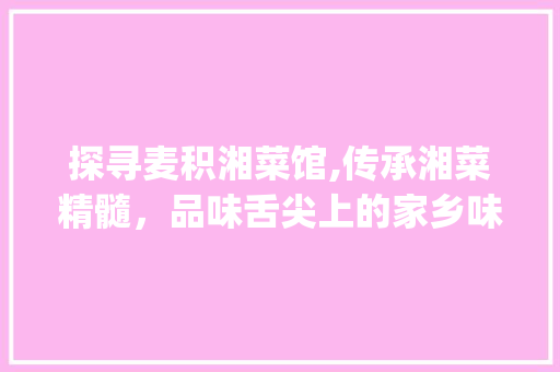 探寻麦积湘菜馆,传承湘菜精髓，品味舌尖上的家乡味_麦积区湘菜馆电话地址 探寻麦积湘菜馆,传承湘菜精髓，品味舌尖上的家乡味_麦积区湘菜馆电话地址 饮食拾萃