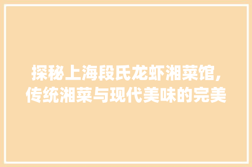 探秘上海段氏龙虾湘菜馆,传统湘菜与现代美味的完美融合_上海段氏龙虾湘菜馆怎么样 探秘上海段氏龙虾湘菜馆,传统湘菜与现代美味的完美融合_上海段氏龙虾湘菜馆怎么样 饮食拾萃