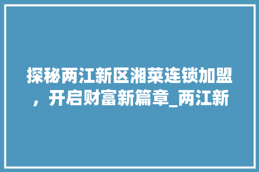 探秘两江新区湘菜连锁加盟，开启财富新篇章_两江新区湘菜连锁加盟电话 探秘两江新区湘菜连锁加盟，开启财富新篇章_两江新区湘菜连锁加盟电话 饮食拾萃