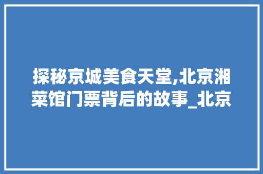 探秘京城美食天堂,北京湘菜馆门票背后的故事_北京湘菜馆门票多少钱 探秘京城美食天堂,北京湘菜馆门票背后的故事_北京湘菜馆门票多少钱 饮食拾萃