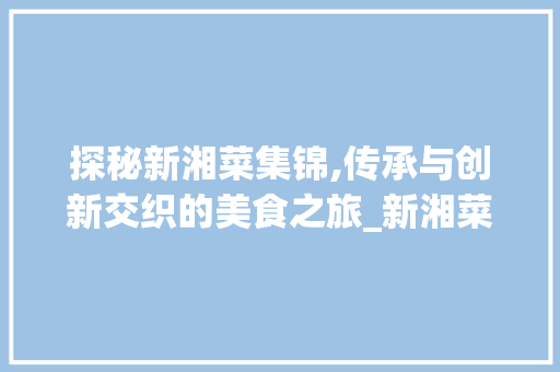探秘新湘菜集锦,传承与创新交织的美食之旅_新湘菜集锦百度网盘分享 探秘新湘菜集锦,传承与创新交织的美食之旅_新湘菜集锦百度网盘分享 饮食拾萃