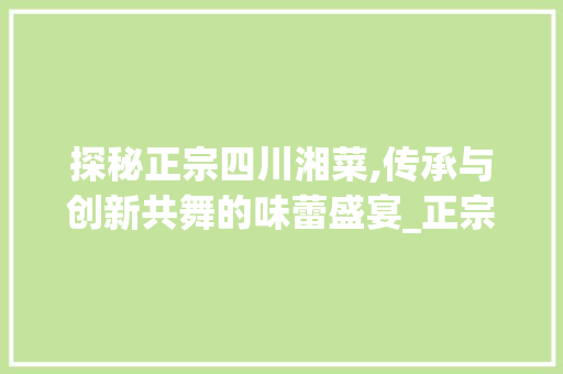 探秘正宗四川湘菜,传承与创新共舞的味蕾盛宴_正宗四川湘菜视频教程 探秘正宗四川湘菜,传承与创新共舞的味蕾盛宴_正宗四川湘菜视频教程 饮食拾萃