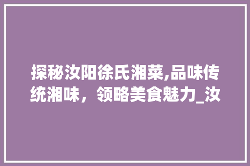 探秘汝阳徐氏湘菜,品味传统湘味，领略美食魅力_汝阳徐氏湘菜多少钱一桌 探秘汝阳徐氏湘菜,品味传统湘味，领略美食魅力_汝阳徐氏湘菜多少钱一桌 饮食拾萃