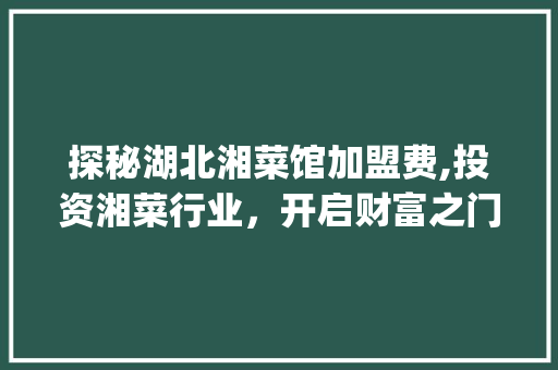探秘湖北湘菜馆加盟费,投资湘菜行业，开启财富之门_湖北湘菜馆加盟费多少 探秘湖北湘菜馆加盟费,投资湘菜行业，开启财富之门_湖北湘菜馆加盟费多少 饮食拾萃