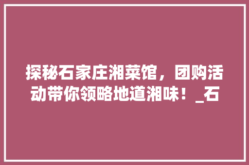 探秘石家庄湘菜馆，团购活动带你领略地道湘味！_石家庄湘菜馆团购活动 探秘石家庄湘菜馆，团购活动带你领略地道湘味！_石家庄湘菜馆团购活动 饮食拾萃