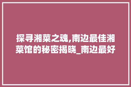 探寻湘菜之魂,南边最佳湘菜馆的秘密揭晓_南边最好的湘菜馆在哪里 探寻湘菜之魂,南边最佳湘菜馆的秘密揭晓_南边最好的湘菜馆在哪里 饮食拾萃