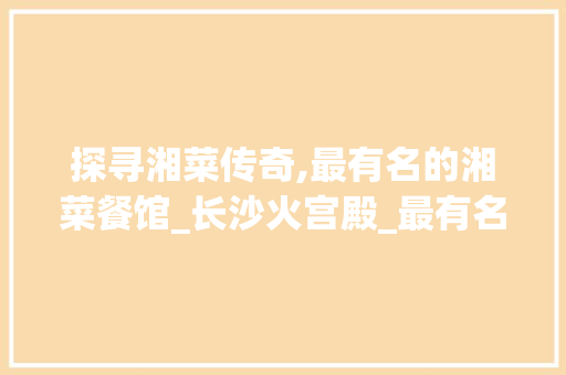 探寻湘菜传奇,最有名的湘菜餐馆_长沙火宫殿_最有名的湘菜餐馆是哪一家 探寻湘菜传奇,最有名的湘菜餐馆_长沙火宫殿_最有名的湘菜餐馆是哪一家 饮食拾萃