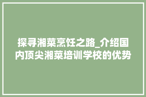 探寻湘菜烹饪之路_介绍国内顶尖湘菜培训学校的优势与特色_教做湘菜的培训学校哪个好 探寻湘菜烹饪之路_介绍国内顶尖湘菜培训学校的优势与特色_教做湘菜的培训学校哪个好 饮食拾萃
