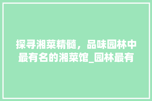 探寻湘菜精髓，品味园林中最有名的湘菜馆_园林最有名的湘菜馆在哪里 探寻湘菜精髓，品味园林中最有名的湘菜馆_园林最有名的湘菜馆在哪里 饮食拾萃