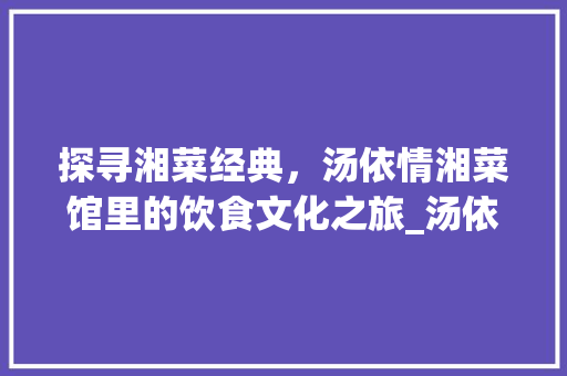 探寻湘菜经典，汤依情湘菜馆里的饮食文化之旅_汤依情湘菜馆叫什么名字 探寻湘菜经典，汤依情湘菜馆里的饮食文化之旅_汤依情湘菜馆叫什么名字 饮食拾萃