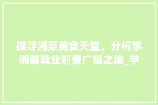 探寻湘菜美食天堂，分析学湘菜就业前景广阔之地_学湘菜哪里比较好找工作 探寻湘菜美食天堂，分析学湘菜就业前景广阔之地_学湘菜哪里比较好找工作 饮食拾萃