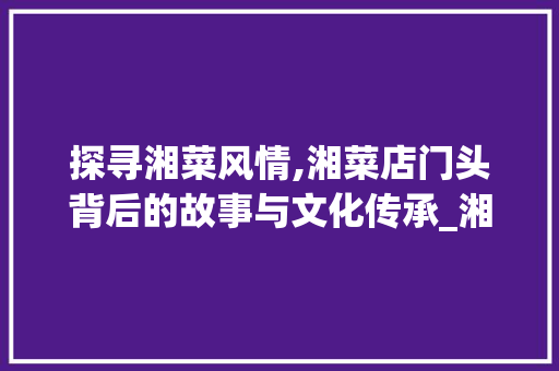 探寻湘菜风情,湘菜店门头背后的故事与文化传承_湘菜店门头图片素材高清 探寻湘菜风情,湘菜店门头背后的故事与文化传承_湘菜店门头图片素材高清 饮食拾萃
