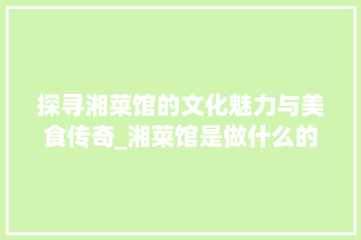 探寻湘菜馆的文化魅力与美食传奇_湘菜馆是做什么的 探寻湘菜馆的文化魅力与美食传奇_湘菜馆是做什么的 饮食拾萃