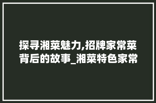 探寻湘菜魅力,招牌家常菜背后的故事_湘菜特色家常菜招牌菜图片 探寻湘菜魅力,招牌家常菜背后的故事_湘菜特色家常菜招牌菜图片 饮食拾萃