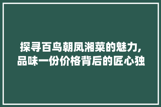 探寻百鸟朝凤湘菜的魅力,品味一份价格背后的匠心独运_百鸟朝凤湘菜多少钱份 探寻百鸟朝凤湘菜的魅力,品味一份价格背后的匠心独运_百鸟朝凤湘菜多少钱份 饮食拾萃