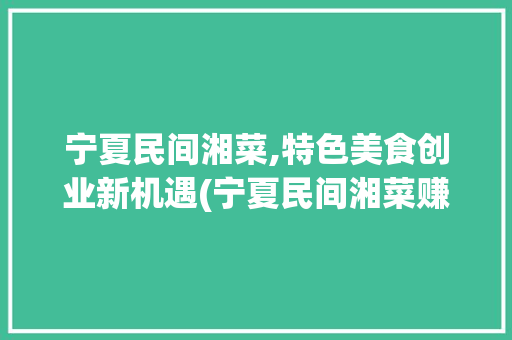 宁夏民间湘菜,特色美食创业新机遇(宁夏民间湘菜赚钱吗现在) 宁夏民间湘菜,特色美食创业新机遇(宁夏民间湘菜赚钱吗现在) 饮食拾萃