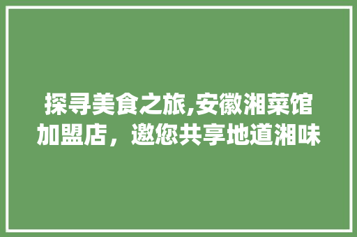 探寻美食之旅,安徽湘菜馆加盟店，邀您共享地道湘味佳肴_安徽湘菜馆加盟店热线多少 探寻美食之旅,安徽湘菜馆加盟店，邀您共享地道湘味佳肴_安徽湘菜馆加盟店热线多少 饮食拾萃