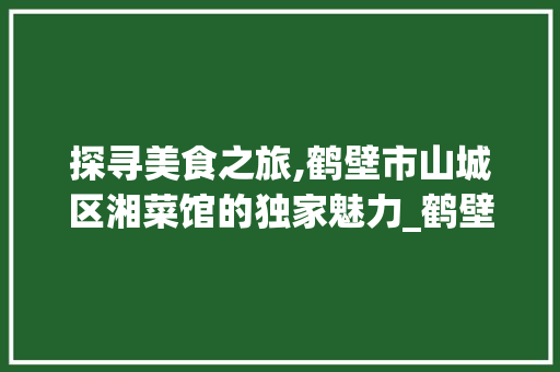 探寻美食之旅,鹤壁市山城区湘菜馆的独家魅力_鹤壁市山城区湘菜馆地址 探寻美食之旅,鹤壁市山城区湘菜馆的独家魅力_鹤壁市山城区湘菜馆地址 饮食拾萃