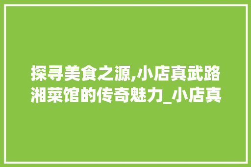 探寻美食之源,小店真武路湘菜馆的传奇魅力_小店真武路湘菜馆在哪 探寻美食之源,小店真武路湘菜馆的传奇魅力_小店真武路湘菜馆在哪 饮食拾萃