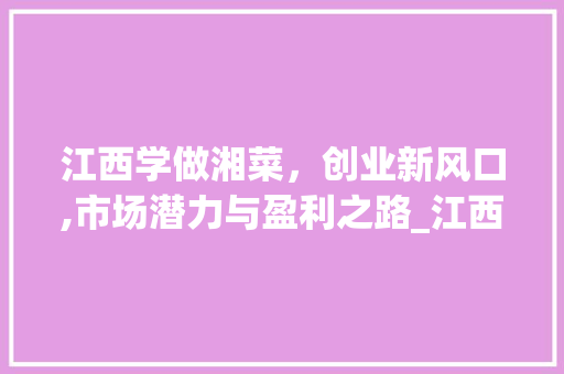 江西学做湘菜，创业新风口,市场潜力与盈利之路_江西学做湘菜赚钱吗知乎 江西学做湘菜，创业新风口,市场潜力与盈利之路_江西学做湘菜赚钱吗知乎 饮食拾萃