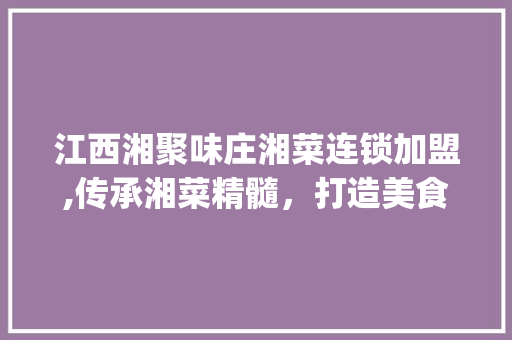 江西湘聚味庄湘菜连锁加盟,传承湘菜精髓，打造美食新潮流_江西湘聚味庄湘菜连锁加盟 江西湘聚味庄湘菜连锁加盟,传承湘菜精髓，打造美食新潮流_江西湘聚味庄湘菜连锁加盟 饮食拾萃