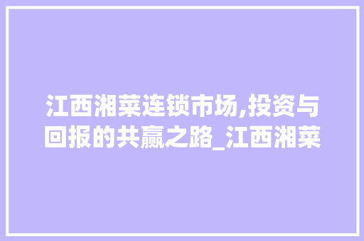 江西湘菜连锁市场,投资与回报的共赢之路_江西湘菜连锁多少钱一家 江西湘菜连锁市场,投资与回报的共赢之路_江西湘菜连锁多少钱一家 饮食拾萃