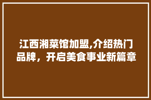 江西湘菜馆加盟,介绍热门品牌，开启美食事业新篇章_江西湘菜馆加盟有哪些品牌 江西湘菜馆加盟,介绍热门品牌，开启美食事业新篇章_江西湘菜馆加盟有哪些品牌 饮食拾萃