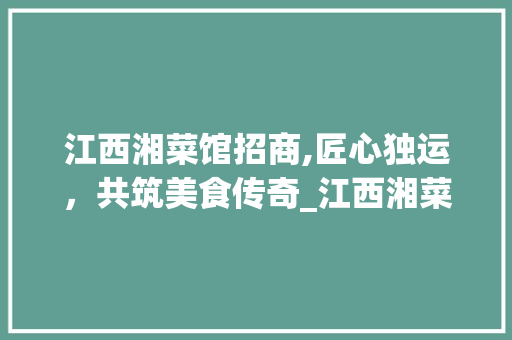 江西湘菜馆招商,匠心独运，共筑美食传奇_江西湘菜馆招商哪个好一点 江西湘菜馆招商,匠心独运，共筑美食传奇_江西湘菜馆招商哪个好一点 饮食拾萃