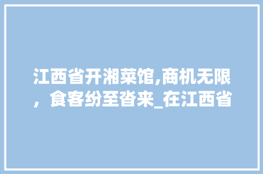 江西省开湘菜馆,商机无限，食客纷至沓来_在江西省开湘菜馆挣钱吗 江西省开湘菜馆,商机无限，食客纷至沓来_在江西省开湘菜馆挣钱吗 饮食拾萃