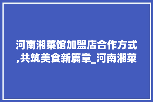河南湘菜馆加盟店合作方式,共筑美食新篇章_河南湘菜馆加盟店合作方式 河南湘菜馆加盟店合作方式,共筑美食新篇章_河南湘菜馆加盟店合作方式 饮食拾萃