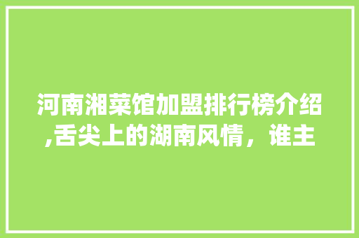 河南湘菜馆加盟排行榜介绍,舌尖上的湖南风情，谁主沉浮_河南加盟湘菜馆店排行榜 河南湘菜馆加盟排行榜介绍,舌尖上的湖南风情，谁主沉浮_河南加盟湘菜馆店排行榜 饮食拾萃
