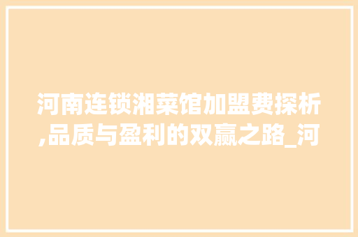 河南连锁湘菜馆加盟费探析,品质与盈利的双赢之路_河南连锁湘菜馆加盟费 河南连锁湘菜馆加盟费探析,品质与盈利的双赢之路_河南连锁湘菜馆加盟费 饮食拾萃