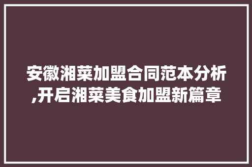安徽湘菜加盟合同范本分析,开启湘菜美食加盟新篇章(安徽湘菜加盟合同范本) 安徽湘菜加盟合同范本分析,开启湘菜美食加盟新篇章(安徽湘菜加盟合同范本) 饮食拾萃