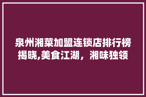 泉州湘菜加盟连锁店排行榜揭晓,美食江湖，湘味独领风骚_泉州湘菜加盟连锁店排行榜 泉州湘菜加盟连锁店排行榜揭晓,美食江湖，湘味独领风骚_泉州湘菜加盟连锁店排行榜 饮食拾萃