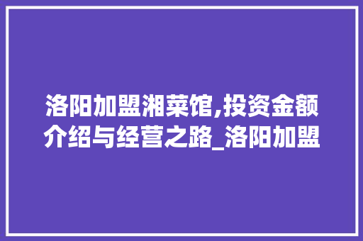 洛阳加盟湘菜馆,投资金额介绍与经营之路_洛阳加盟湘菜馆多少钱 洛阳加盟湘菜馆,投资金额介绍与经营之路_洛阳加盟湘菜馆多少钱 饮食拾萃