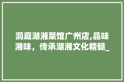 洞庭湖湘菜馆广州店,品味湘味，传承湖湘文化精髓_洞庭湖湘菜馆广州店 洞庭湖湘菜馆广州店,品味湘味，传承湖湘文化精髓_洞庭湖湘菜馆广州店 饮食拾萃
