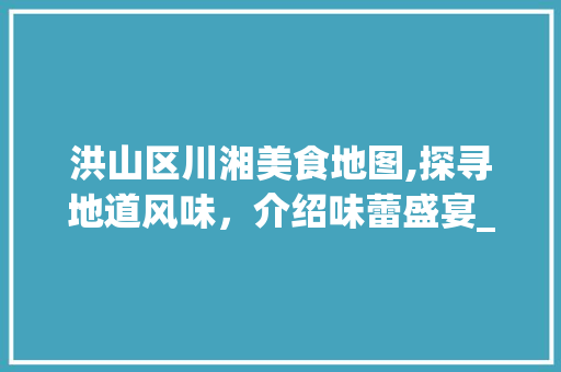 洪山区川湘美食地图,探寻地道风味，介绍味蕾盛宴_洪山区好吃的川湘菜店 洪山区川湘美食地图,探寻地道风味，介绍味蕾盛宴_洪山区好吃的川湘菜店 饮食拾萃
