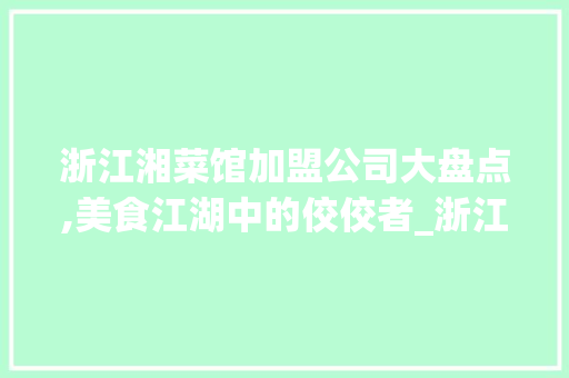浙江湘菜馆加盟公司大盘点,美食江湖中的佼佼者_浙江湘菜馆加盟公司有哪些 浙江湘菜馆加盟公司大盘点,美食江湖中的佼佼者_浙江湘菜馆加盟公司有哪些 饮食拾萃