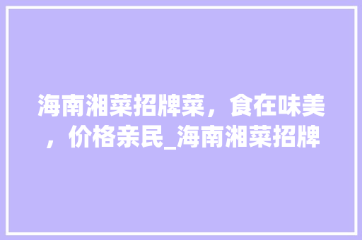 海南湘菜招牌菜，食在味美，价格亲民_海南湘菜招牌菜多少钱一份 海南湘菜招牌菜，食在味美，价格亲民_海南湘菜招牌菜多少钱一份 饮食拾萃