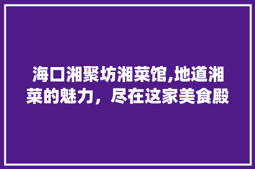 海口湘聚坊湘菜馆,地道湘菜的魅力，尽在这家美食殿堂_海口湘聚坊湘菜馆怎么样 海口湘聚坊湘菜馆,地道湘菜的魅力，尽在这家美食殿堂_海口湘聚坊湘菜馆怎么样 饮食拾萃
