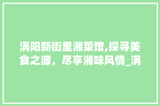 涡阳新街里湘菜馆,探寻美食之源，尽享湘味风情_涡阳新街里湘菜馆怎么样 涡阳新街里湘菜馆,探寻美食之源，尽享湘味风情_涡阳新街里湘菜馆怎么样 饮食拾萃