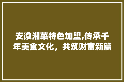 安徽湘菜特色加盟,传承千年美食文化，共筑财富新篇章(安徽湘菜特色加盟热线招商) 安徽湘菜特色加盟,传承千年美食文化，共筑财富新篇章(安徽湘菜特色加盟热线招商) 饮食拾萃