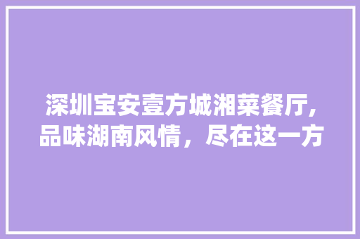 深圳宝安壹方城湘菜餐厅,品味湖南风情，尽在这一方天地_深圳宝安壹方城湘菜餐厅 深圳宝安壹方城湘菜餐厅,品味湖南风情，尽在这一方天地_深圳宝安壹方城湘菜餐厅 饮食拾萃
