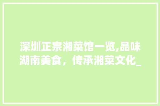 深圳正宗湘菜馆一览,品味湖南美食，传承湘菜文化_深圳有哪些正宗湘菜馆名字 深圳正宗湘菜馆一览,品味湖南美食，传承湘菜文化_深圳有哪些正宗湘菜馆名字 饮食拾萃