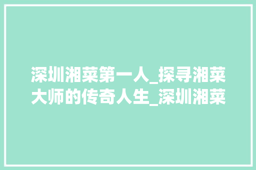 深圳湘菜第一人_探寻湘菜大师的传奇人生_深圳湘菜第一人是谁 深圳湘菜第一人_探寻湘菜大师的传奇人生_深圳湘菜第一人是谁 饮食拾萃