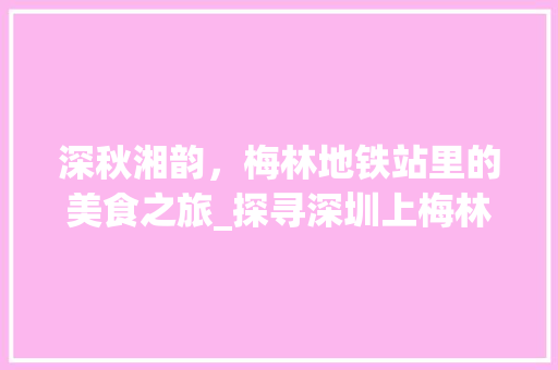 深秋湘韵，梅林地铁站里的美食之旅_探寻深圳上梅林地铁站的特色湘菜_深圳上梅林地铁站的湘菜 深秋湘韵，梅林地铁站里的美食之旅_探寻深圳上梅林地铁站的特色湘菜_深圳上梅林地铁站的湘菜 饮食拾萃